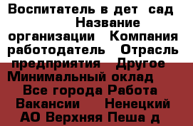 Воспитатель в дет. сад N113 › Название организации ­ Компания-работодатель › Отрасль предприятия ­ Другое › Минимальный оклад ­ 1 - Все города Работа » Вакансии   . Ненецкий АО,Верхняя Пеша д.